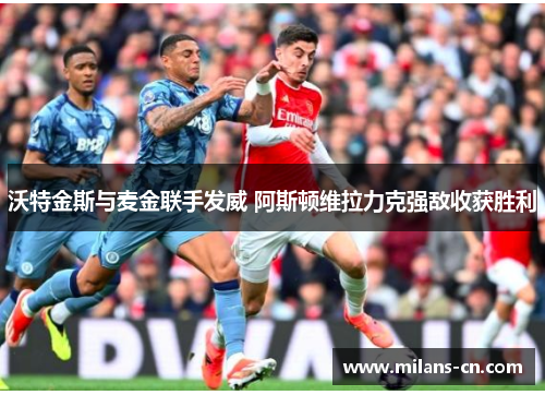 沃特金斯与麦金联手发威 阿斯顿维拉力克强敌收获胜利