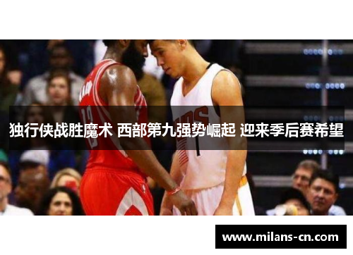 独行侠战胜魔术 西部第九强势崛起 迎来季后赛希望