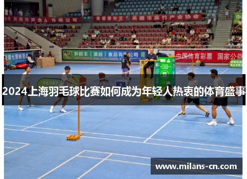 2024上海羽毛球比赛如何成为年轻人热衷的体育盛事