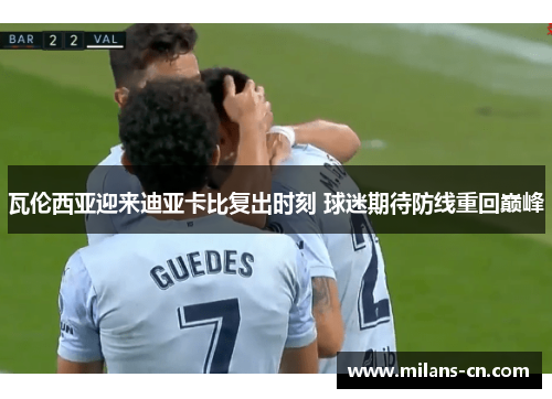 瓦伦西亚迎来迪亚卡比复出时刻 球迷期待防线重回巅峰
