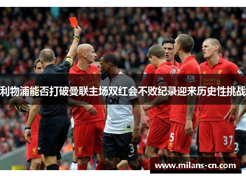 利物浦能否打破曼联主场双红会不败纪录迎来历史性挑战