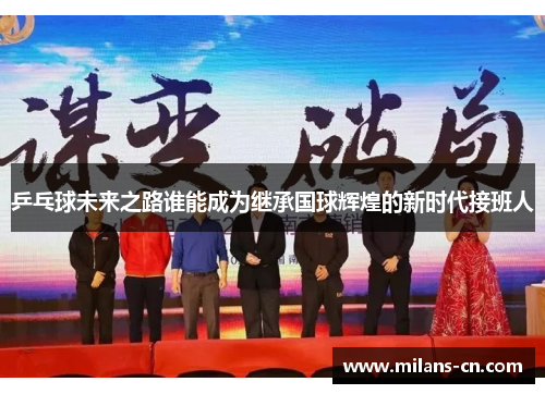 乒乓球未来之路谁能成为继承国球辉煌的新时代接班人