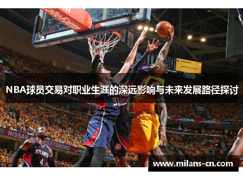 NBA球员交易对职业生涯的深远影响与未来发展路径探讨