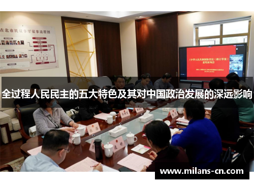 全过程人民民主的五大特色及其对中国政治发展的深远影响