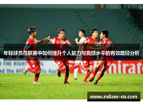 年轻球员在联赛中如何提升个人能力与竞技水平的有效路径分析