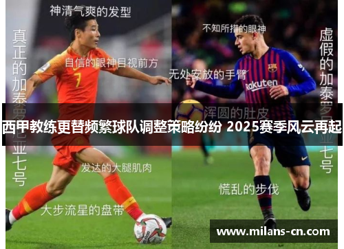 西甲教练更替频繁球队调整策略纷纷 2025赛季风云再起