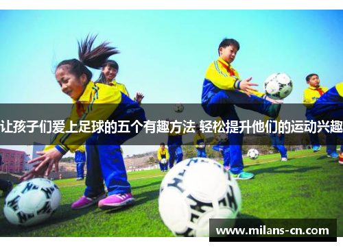 让孩子们爱上足球的五个有趣方法 轻松提升他们的运动兴趣