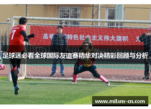 足球迷必看全球国际友谊赛精华对决精彩回顾与分析