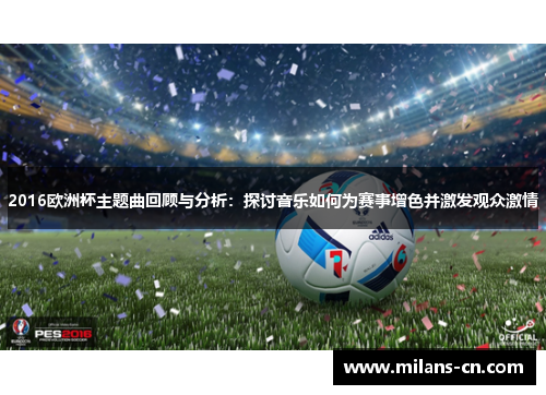 2016欧洲杯主题曲回顾与分析：探讨音乐如何为赛事增色并激发观众激情