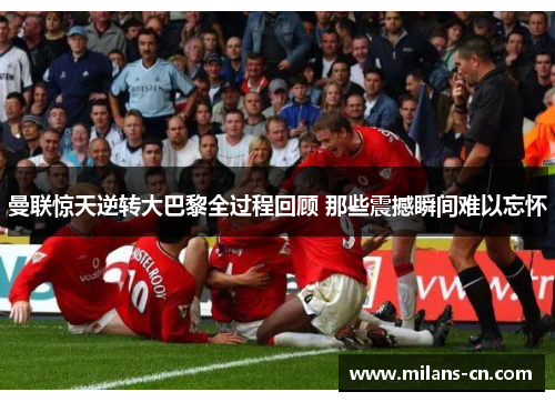 曼联惊天逆转大巴黎全过程回顾 那些震撼瞬间难以忘怀