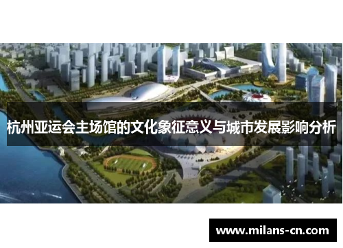 杭州亚运会主场馆的文化象征意义与城市发展影响分析