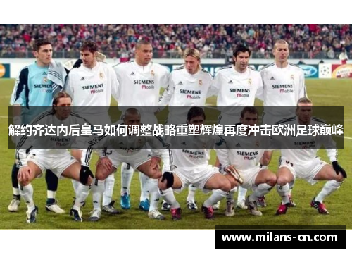 解约齐达内后皇马如何调整战略重塑辉煌再度冲击欧洲足球巅峰