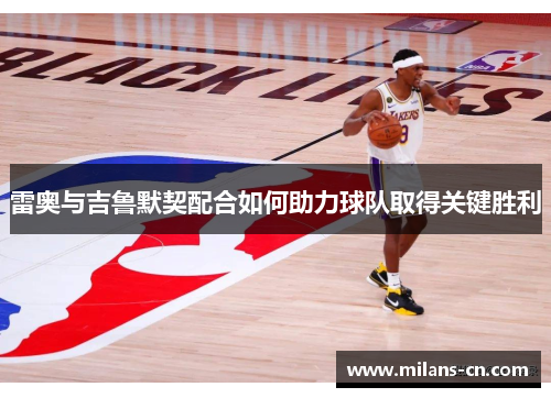 雷奥与吉鲁默契配合如何助力球队取得关键胜利