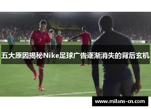 五大原因揭秘Nike足球广告逐渐消失的背后玄机