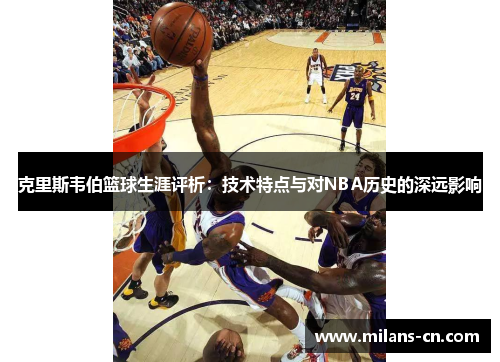 克里斯韦伯篮球生涯评析：技术特点与对NBA历史的深远影响