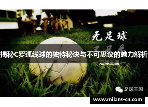 揭秘C罗弧线球的独特秘诀与不可思议的魅力解析