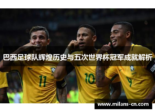 巴西足球队辉煌历史与五次世界杯冠军成就解析