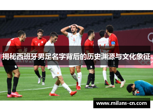 揭秘西班牙男足名字背后的历史渊源与文化象征