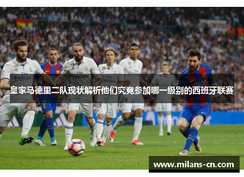 皇家马德里二队现状解析他们究竟参加哪一级别的西班牙联赛